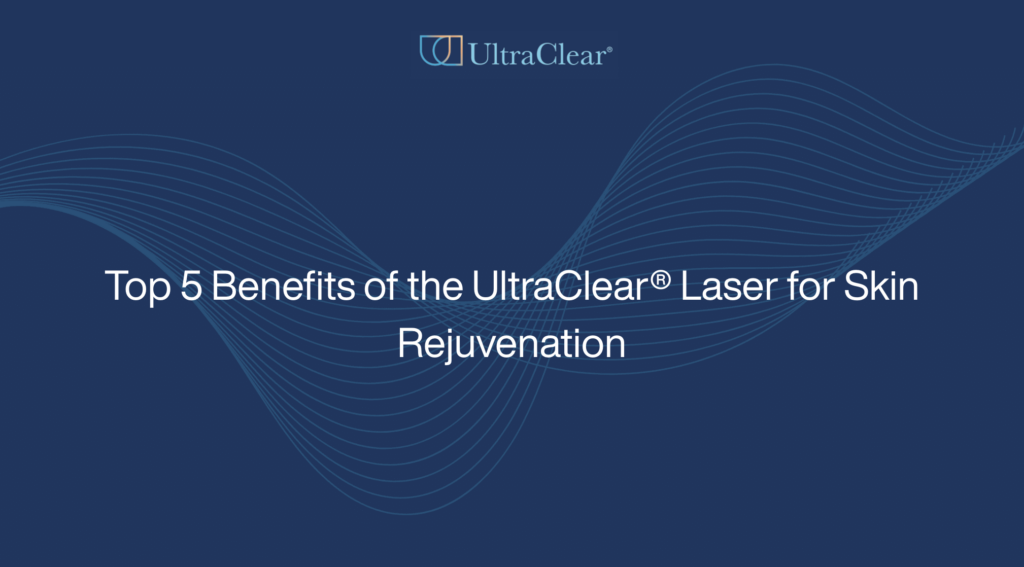 Top 5 Benefits of the UltraClear® Laser for Skin Rejuvenation